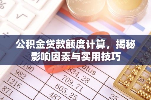 安南公积金贷款额度计算，揭秘影响因素与实用技巧