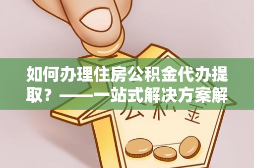 安南如何办理住房公积金代办提取？——一站式解决方案解析