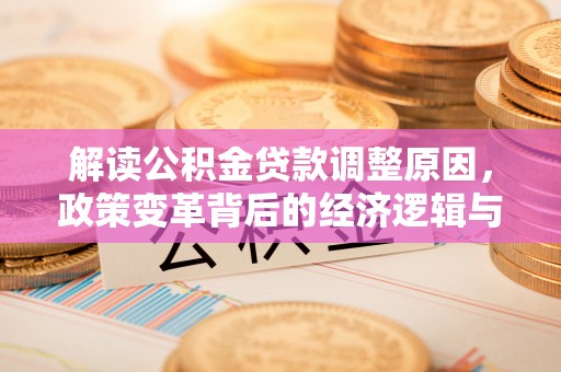 安南解读公积金贷款调整原因，政策变革背后的经济逻辑与民生影响