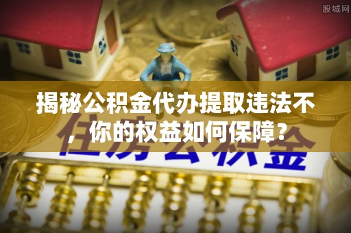安南揭秘公积金代办提取违法不，你的权益如何保障？